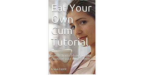 Eat Your Own Cum Tutorial A Very Short Effective Tutorial To Tasting Your Own Semen By Ivana