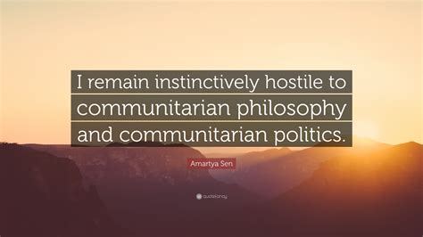 Amartya Sen Quote “i Remain Instinctively Hostile To Communitarian Philosophy And Communitarian
