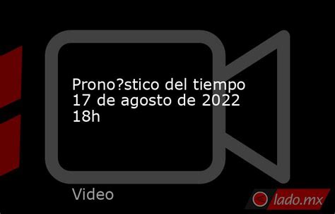 Pronostico Del Tiempo 17 De Agosto De 2022 18h Ladomx