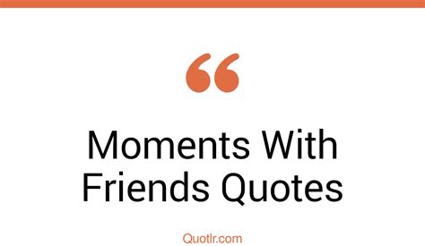 45 Terrific Moments With Friends Quotes That Will Unlock Your True
