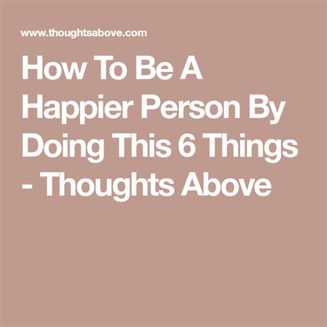 How To Be A Happier Person By Doing This 6 Things Thoughts Above How To Be A Happy Person