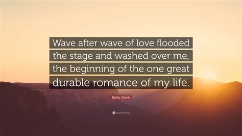 Check spelling or type a new query. Bette Davis Quote: "Wave after wave of love flooded the stage and washed over me, the beginning ...