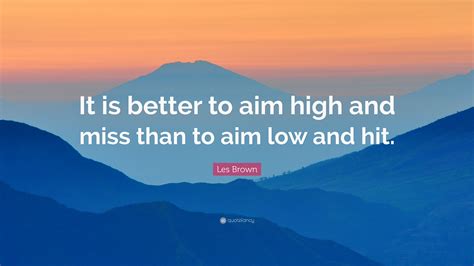 Explore our collection of motivational and famous quotes by authors you know aim high quotes. Les Brown Quote: "It is better to aim high and miss than to aim low and hit." (12 wallpapers ...