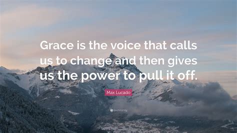 Max Lucado Quote Grace Is The Voice That Calls Us To Change And Then