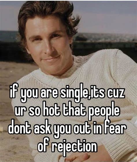 If You Are Single Its Cuz Ur So Hot That People Dont Ask You Out In Fear Of Rejection Real