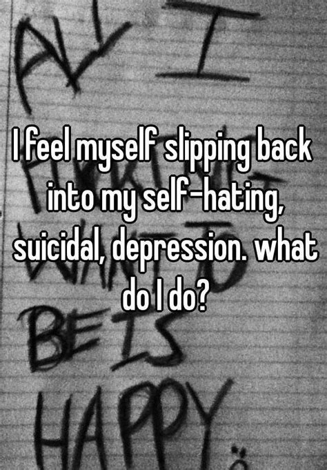 I Feel Myself Slipping Back Into My Self Hating Suicidal Depression
