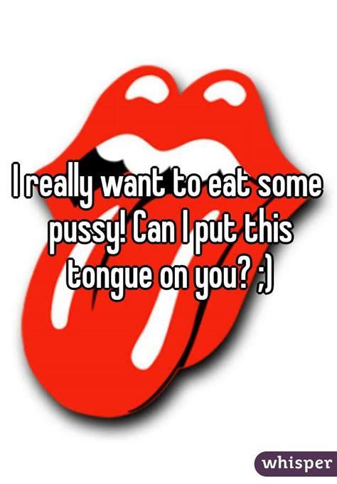 I Really Want To Eat Some Pussy Can I Put This Tongue On You