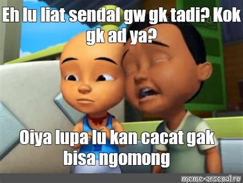 Meme Eh Lu Liat Sendal Gw Gk Tadi Kok Gk Ad Ya Oiya Lupa Lu Kan Cacat Gak Bisa Ngomong