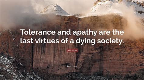 Apathy is not death.it is stagnation which can or cannot lead to death. Aristotle Quote: "Tolerance and apathy are the last virtues of a dying society." (9 wallpapers ...