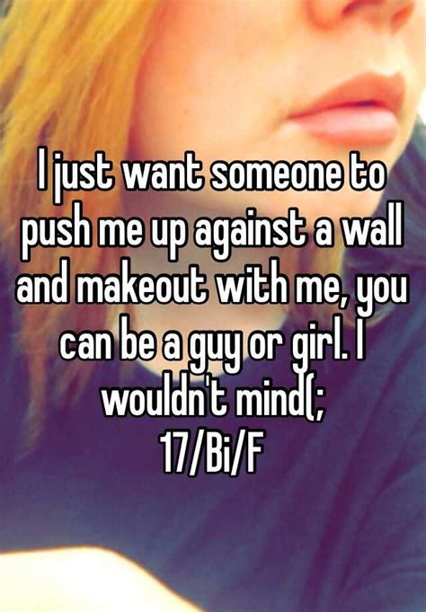 I Just Want Someone To Push Me Up Against A Wall And Makeout With Me You Can Be A Guy Or Girl