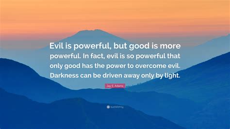 Maybe you would like to learn more about one of these? Jay E. Adams Quote: "Evil is powerful, but good is more powerful. In fact, evil is so powerful ...