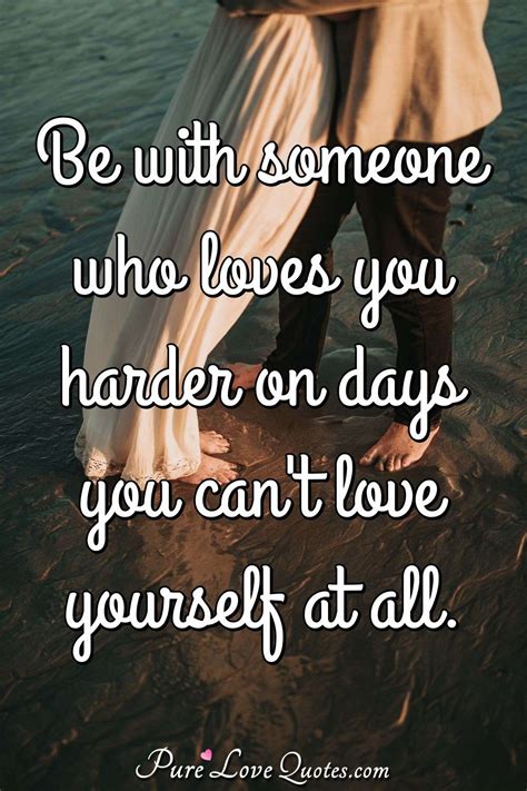 Be With Someone Who Loves You Harder On Days You Cant Love Yourself At