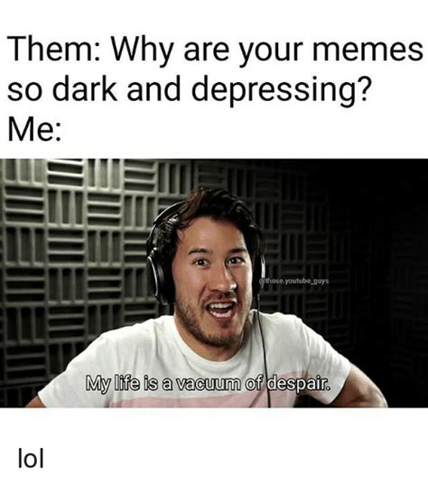 Dark memes belong to a genre of a meme that makes jokes of experiences, happenings, and situations that are considered by most people to be too serious, sacred, or controversial. Them Why Are Your Memes So Dark and Depressing? Me IIElli ...