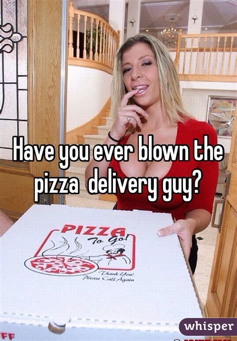 have you ever blown the pizza delivery guy