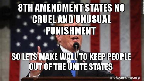 8th Amendment States No Cruel And Unusual Punishment So Lets Make Wall