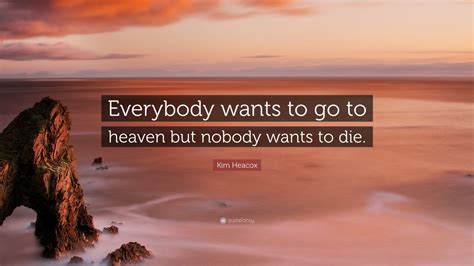 We did not find results for: Kim Heacox Quote: "Everybody wants to go to heaven but nobody wants to die." (2 wallpapers ...