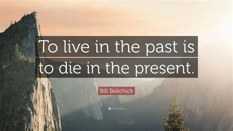 Bill Belichick Quote To Live In The Past Is To Die In The Present