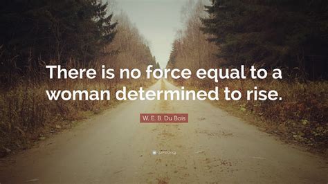 W E B Du Bois Quote There Is No Force Equal To A Woman Determined