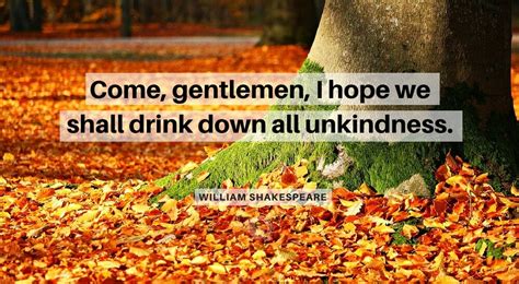 He is attributed with writing 38 plays, sonnets and at least five poems. Come, gentlemen, I hope we shall drink down all unkindness - Quotesing