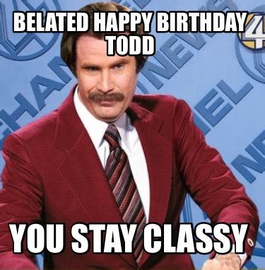 Meme Creator Funny Belated Happy Birthday Todd You Stay Classy Meme