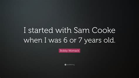 Quotations by sam cooke, american musician, born january 22, 1931. Bobby Womack Quote: "I started with Sam Cooke when I was 6 ...
