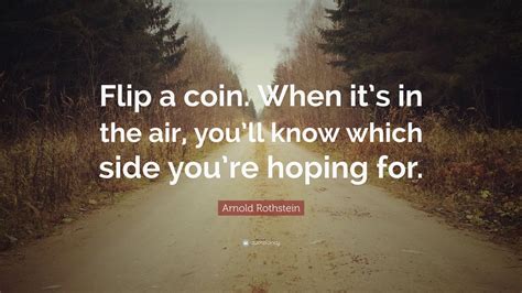 Definitions by the largest idiom dictionary. Arnold Rothstein Quote: "Flip a coin. When it's in the air, you'll know which side you're hoping ...