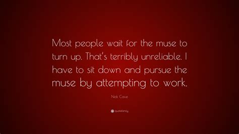 Nick Cave Quote “most People Wait For The Muse To Turn Up Thats