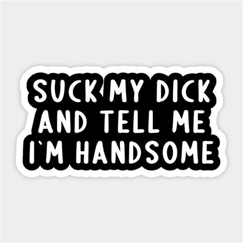 Suck My Dick And Tell Me I`m Handsome Offensive Adult Humor Sticker Teepublic