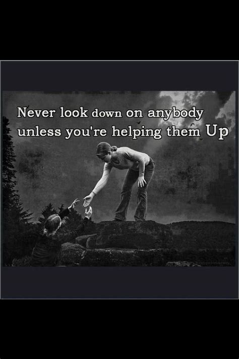 Never Look Down On Anybody Unless You Are Helping Them Up Uplifting