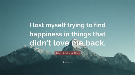Sarah Addison Allen Quote I Lost Myself Trying To Find Happiness In