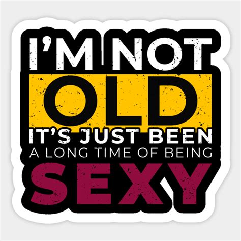 Im Not Old Its Just Been Along The Being Sexy Humor Talk Old