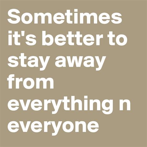 Sometimes Its Better To Stay Away From Everything N Everyone Post By