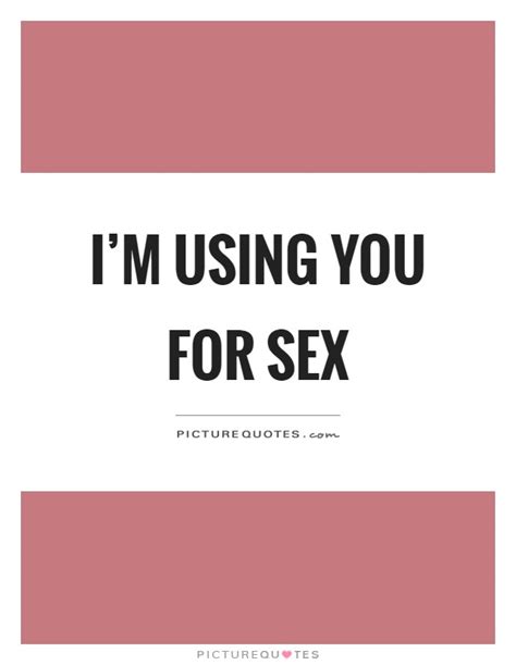 Im Using You For Sex Picture Quotes