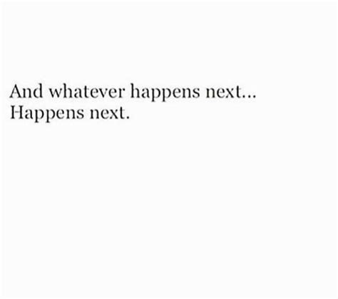 And Whatever Happens Nexthappens Next True Quotes Quotes To Live