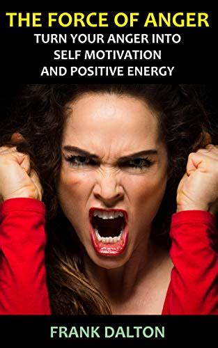 The Force Of Anger Turn Your Anger Into Self Motivation And Positive Energy Improve Yourself