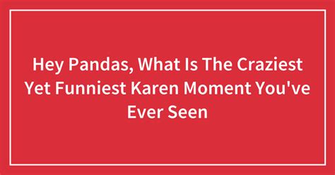 Hey Pandas What Is The Craziest Yet Funniest Karen Moment Youve Ever Seen Closed Bored Panda