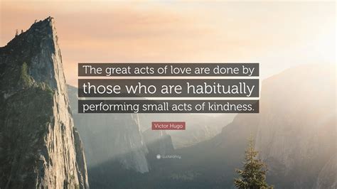 Victor Hugo Quote “the Great Acts Of Love Are Done By Those Who Are Habitually Performing Small