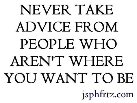 Never Take Advice From People That Arent Where You Want To Be Quote
