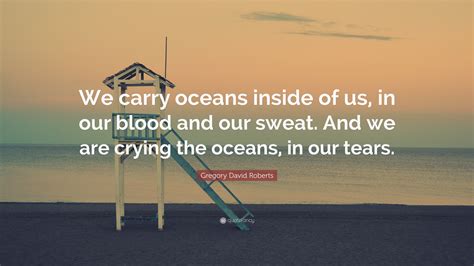 Gregory David Roberts Quote We Carry Oceans Inside Of Us In Our
