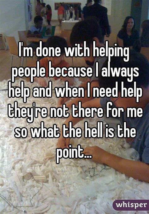 Im Done With Helping People Because I Always Help And When I Need Help