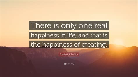 Frederick Delius Quote There Is Only One Real Happiness In Life And