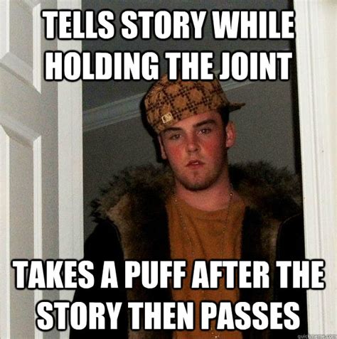 tells story while holding the joint takes a puff after the story then passes scumbag steve