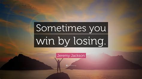 Jeremy Jackson Quote “sometimes You Win By Losing”