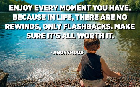 Enjoy Every Moment You Have Because In Life There Are No Rewinds