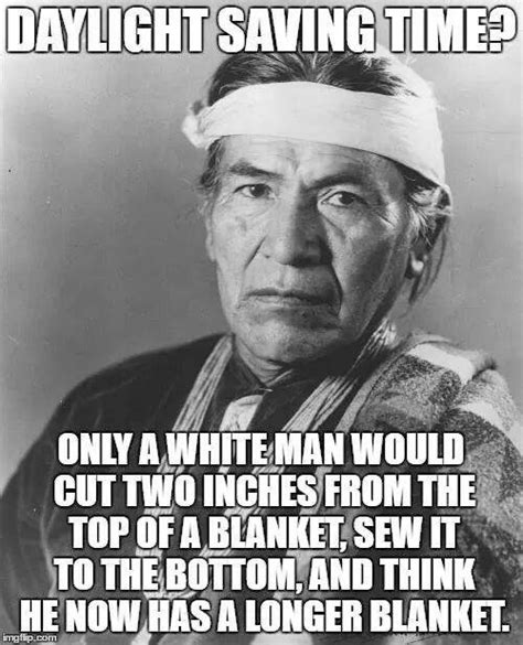 Don't forget it's daylight savings time. If a Native American says it, it's gotta be true, witty, and make fun of white people. Over 1k ...