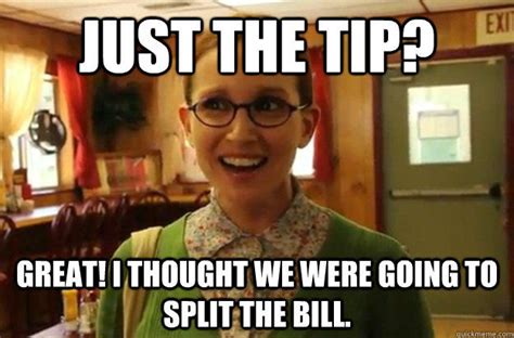 Just The Tip Great I Thought We Were Going To Split The Bill