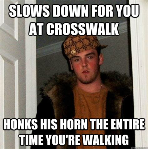 Slows Down For You At Crosswalk Honks His Horn The Entire Time You Re Walking Scumbag Steve