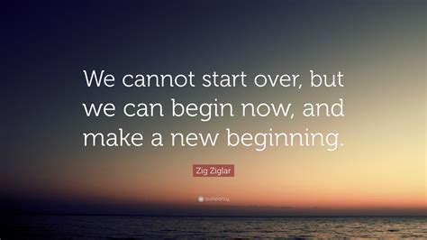 Zig Ziglar Quote We Cannot Start Over But We Can Begin