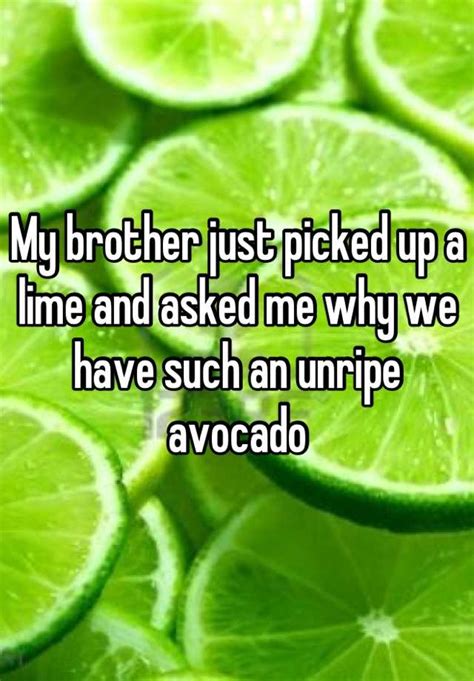 my brother just picked up a lime and asked me why we have such an unripe avocado