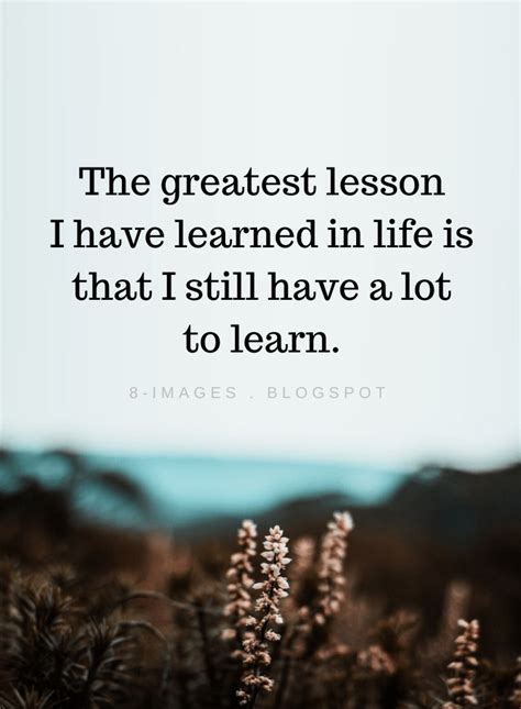 The Greatest Lesson I Have Learned In Life Is That I Still Have A Lot